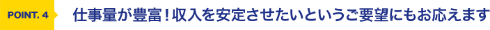 仕事量が豊富！収入を安定させたいというご要望にもお応えます