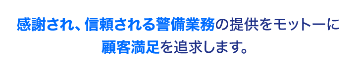 感謝され、信頼される警備業務の提供をモットーに 顧客満足を追求します。